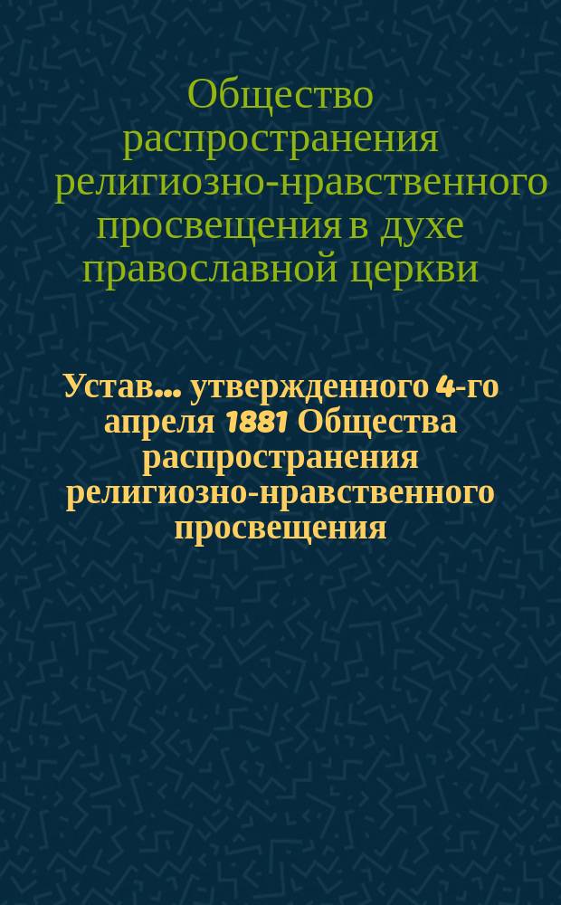 Устав... утвержденного 4-го апреля 1881 Общества распространения религиозно-нравственного просвещения, в духе православной церкви : Утв. 22 февр. / 2 мая 1896 г.