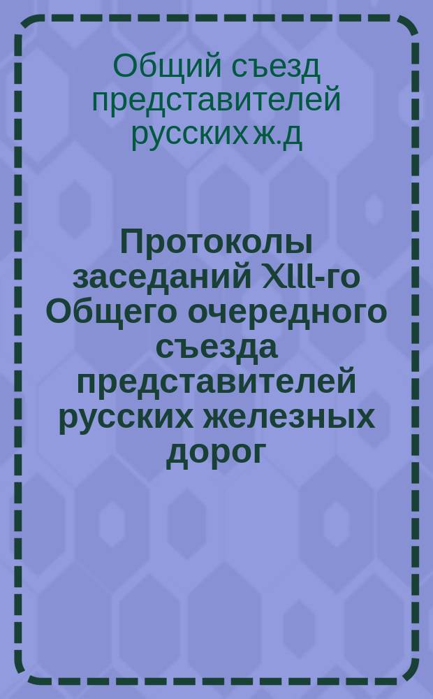 Протоколы заседаний XIII-го Общего очередного съезда представителей русских железных дорог. Дек. 1880