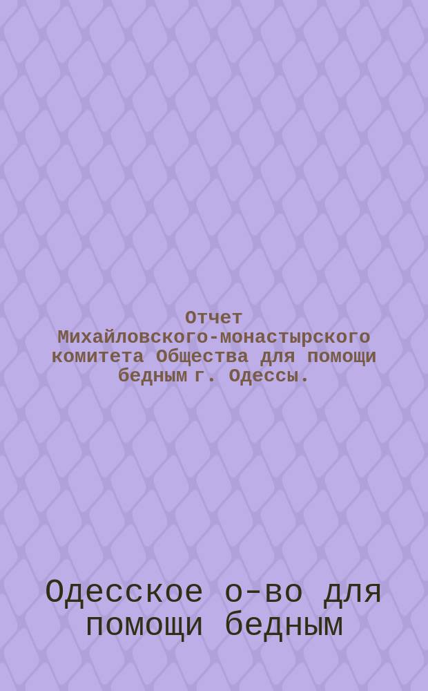 Отчет Михайловского-монастырского комитета Общества для помощи бедным г. Одессы...