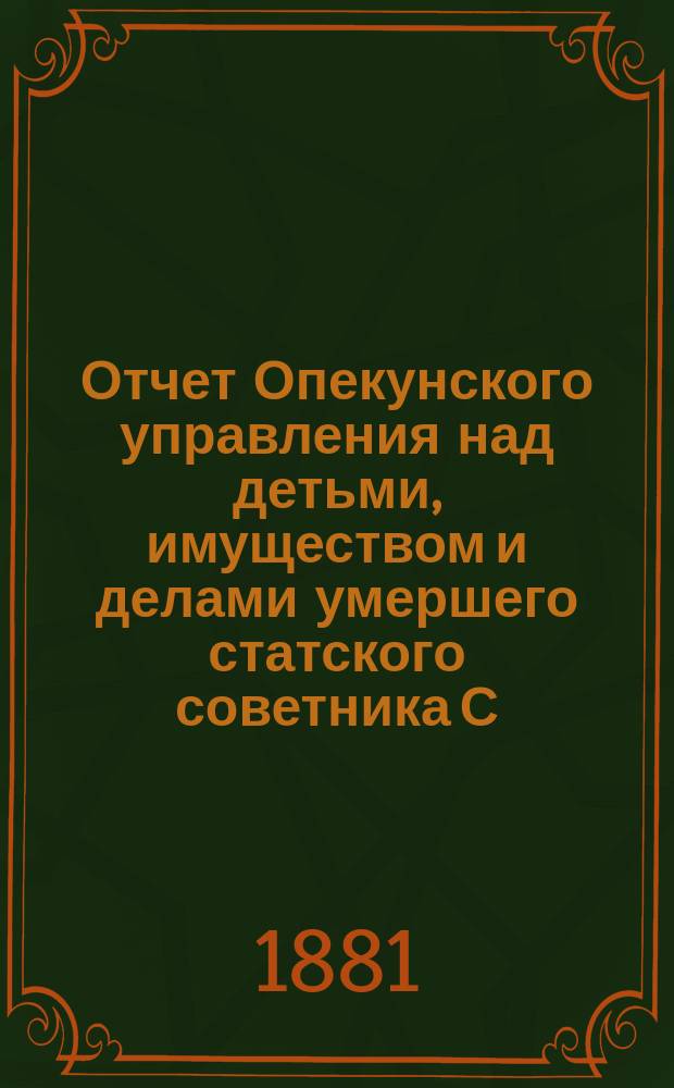 Отчет Опекунского управления над детьми, имуществом и делами умершего статского советника С.Д. Башмакова... ... за 1880 год