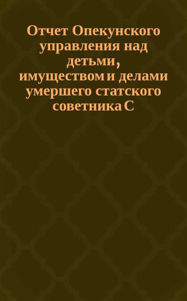 Отчет Опекунского управления над детьми, имуществом и делами умершего статского советника С.Д. Башмакова... ... за 1881 год. Пояснительная записка... : Пояснительная записка...
