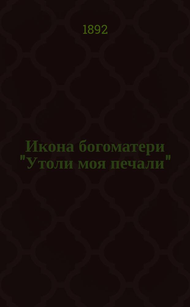 Икона богоматери "Утоли моя печали" : Празднование в честь ее 25 янв. и 25 сент