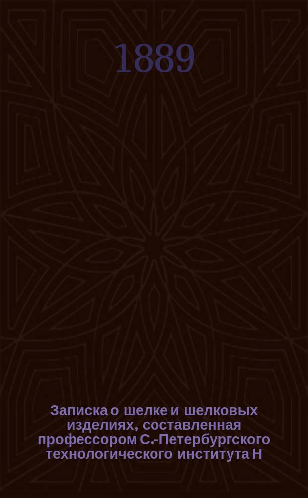 Записка о шелке и шелковых изделиях, составленная профессором С.-Петербургского технологического института Н.П. Ильиным