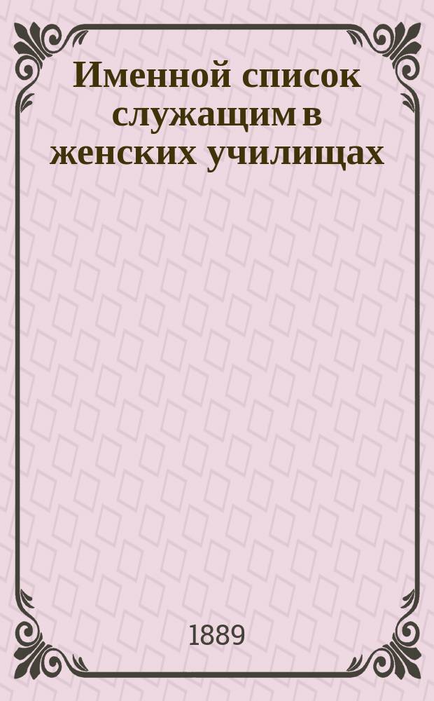 Именной список служащим в женских училищах: а) духовного ведомства, б) епархиальных на... 1889, 1890, 1917 гг.