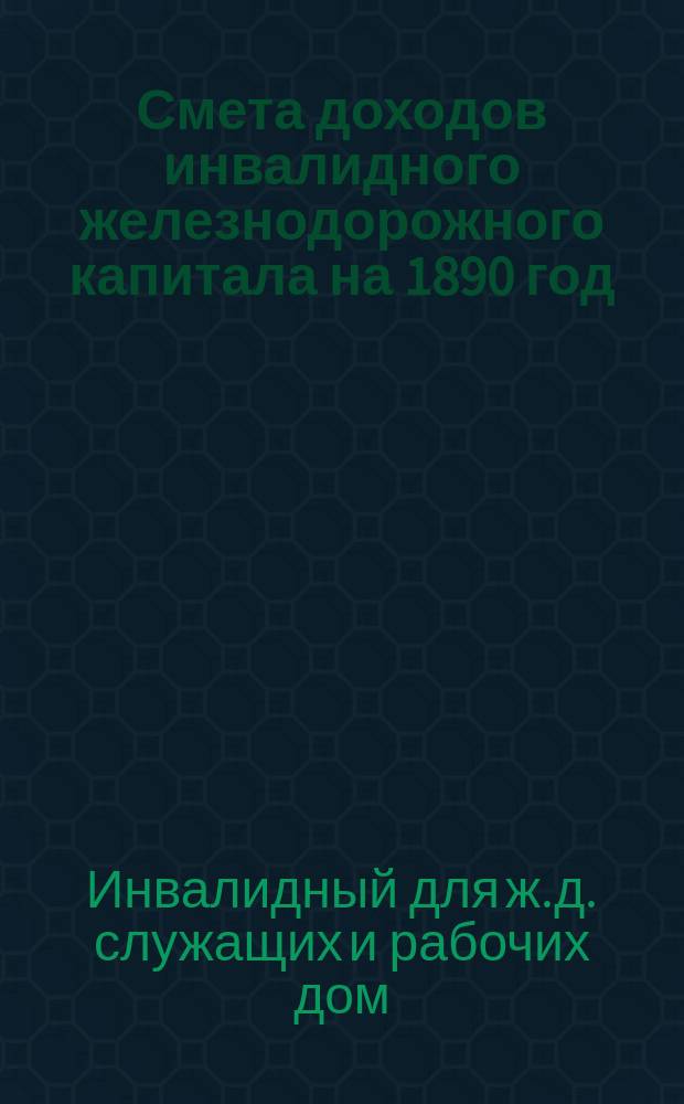 Смета доходов инвалидного железнодорожного капитала на 1890 год; Смета расходов...