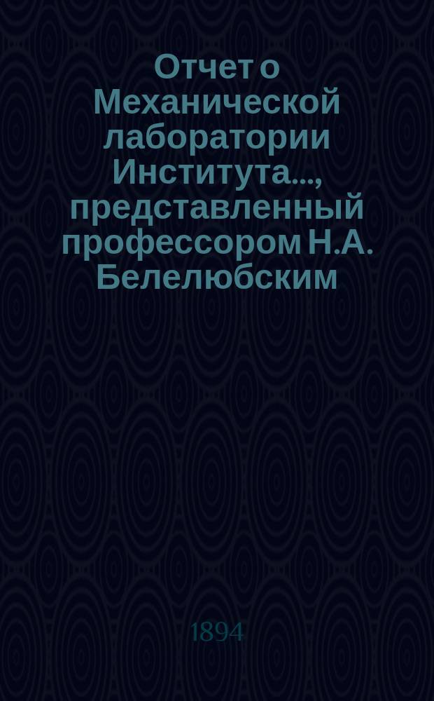 Отчет о Механической лаборатории Института..., представленный профессором Н.А. Белелюбским. с июля 1892 г. по июль 1893 г.