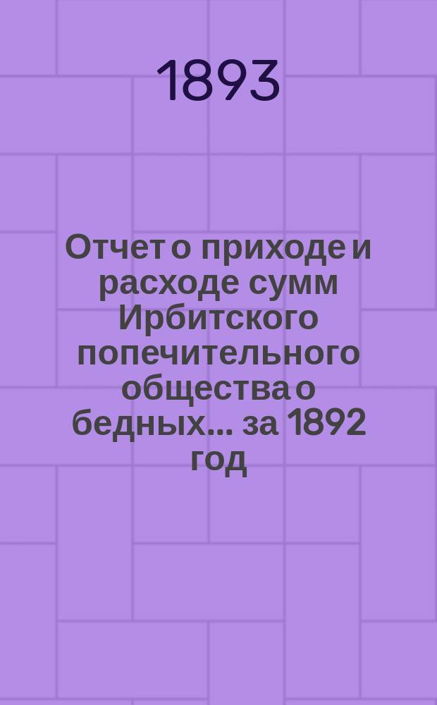 Отчет о приходе и расходе сумм Ирбитского попечительного общества о бедных... ... за 1892 год