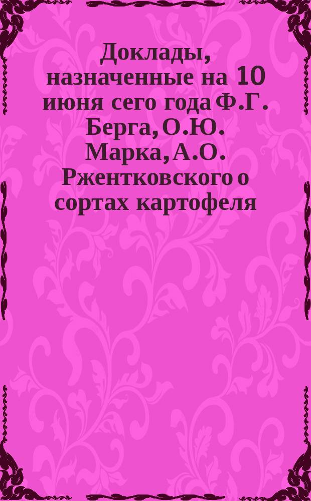 Доклады, назначенные на 10 июня сего года [Ф.Г. Берга, О.Ю. Марка, А.О. Ржентковского о сортах картофеля, пригодных для винокурения и об их культуре, А. Сидорова, О.К. Туббе о винокурении из лебеды и др. планы докладов]