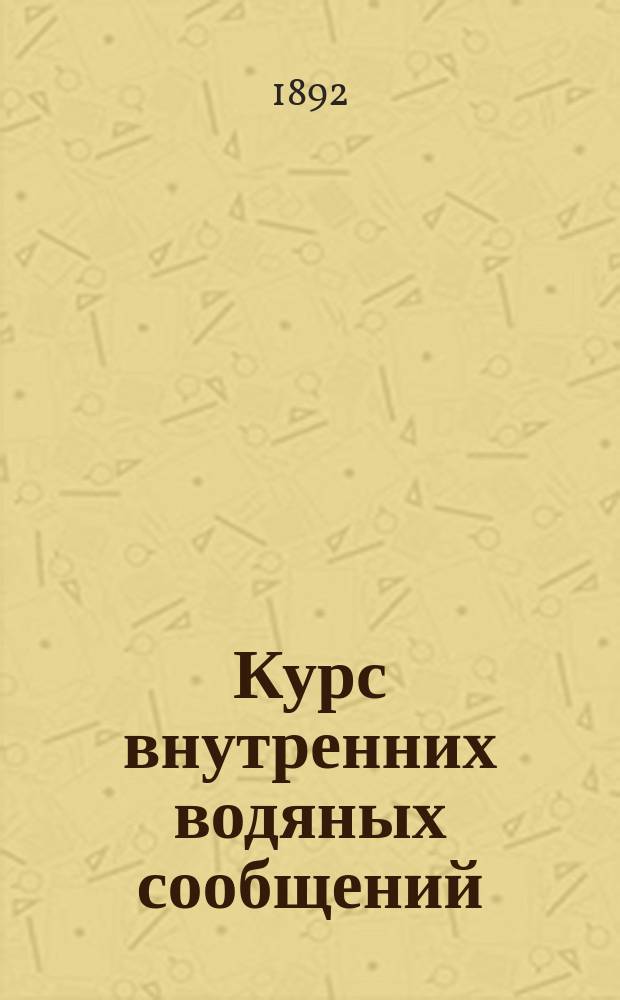 Курс внутренних водяных сообщений : 1891-1892 гг. Ч. 3 : Приведение рек в искусственно судоходное состояние