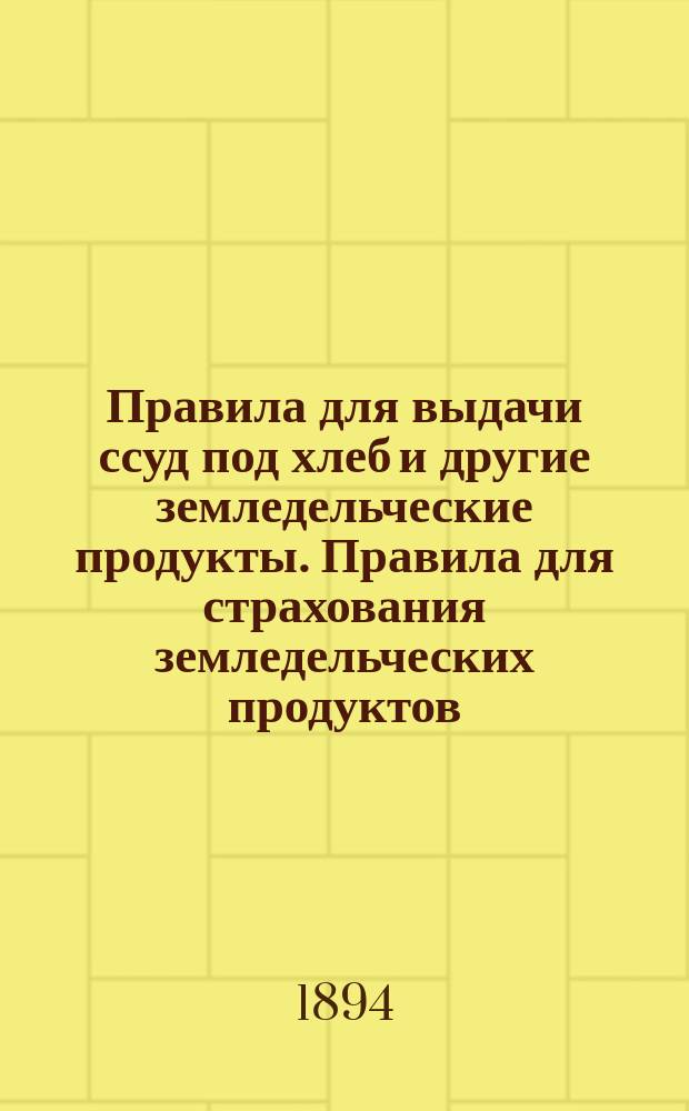 Правила для выдачи ссуд под хлеб и другие земледельческие продукты. [Правила для страхования земледельческих продуктов, принимаемых государственным банком и его посредниками в залог по ссудам]