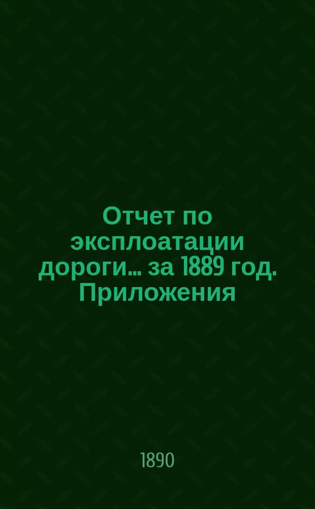 Отчет по эксплоатации дороги... за 1889 год. Приложения : Приложения