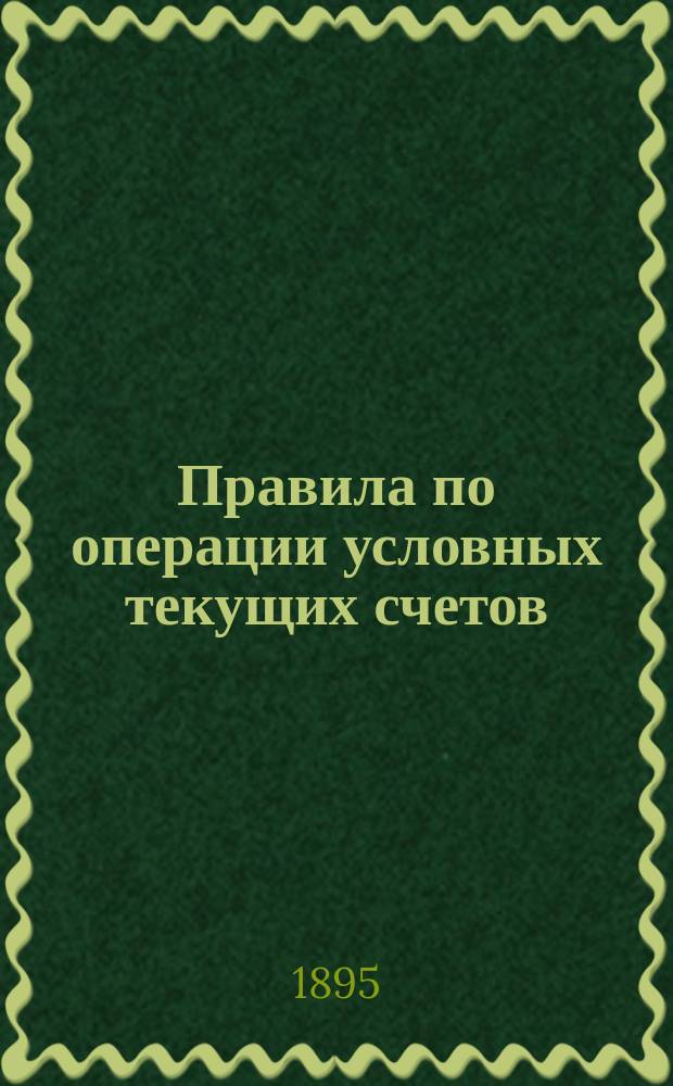 Правила по операции условных текущих счетов : Утв. г. министром финансов 29 июля 1895 г
