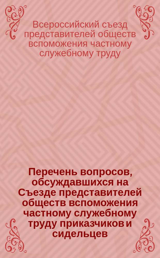 Перечень вопросов, обсуждавшихся на Съезде представителей обществ вспоможения частному служебному труду приказчиков и сидельцев, взаимопомощи и др., однородных по идее и цели 1896 года в Нижнем Новгороде