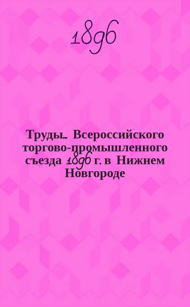 Труды... Всероссийского торгово-промышленного съезда 1896 г. в Нижнем Новгороде : Вып. 1-. Вып. 8 : Торговля с Азиею