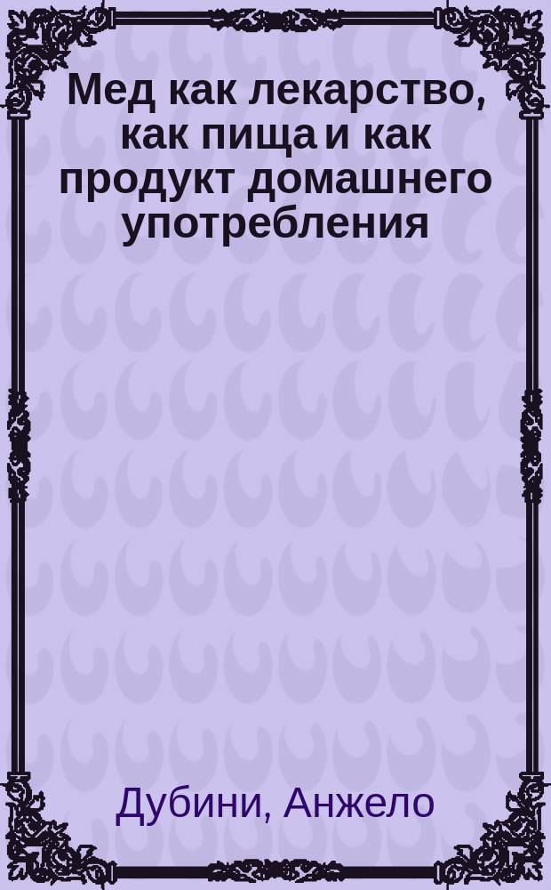 Мед как лекарство, как пища и как продукт домашнего употребления : (Пер. со 2-го итал. изд.)