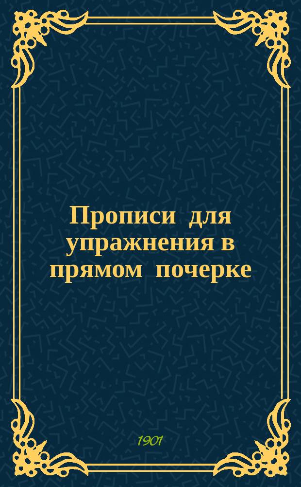 ... Прописи для упражнения в прямом почерке : (Учеб. пособие для начальных школ) : С кратким руководством к обучению письму