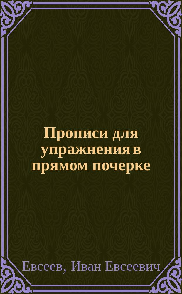 ... Прописи для упражнения в прямом почерке : (Учеб. пособие для начальных школ) : С кратким руководством к обучению письму