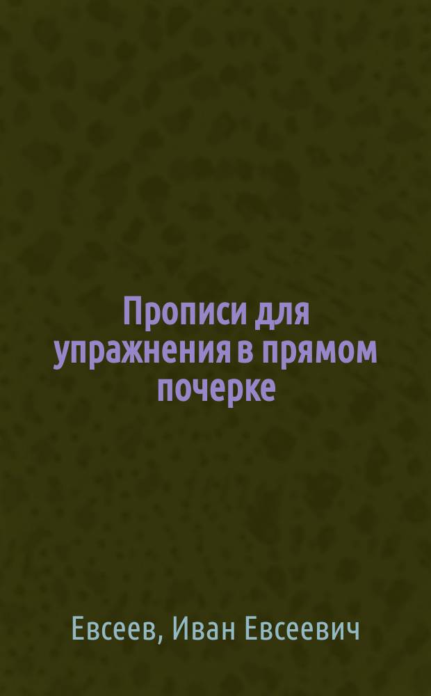 ... Прописи для упражнения в прямом почерке : (Учеб. пособие для начальных школ) : С кратким руководством к обучению письму