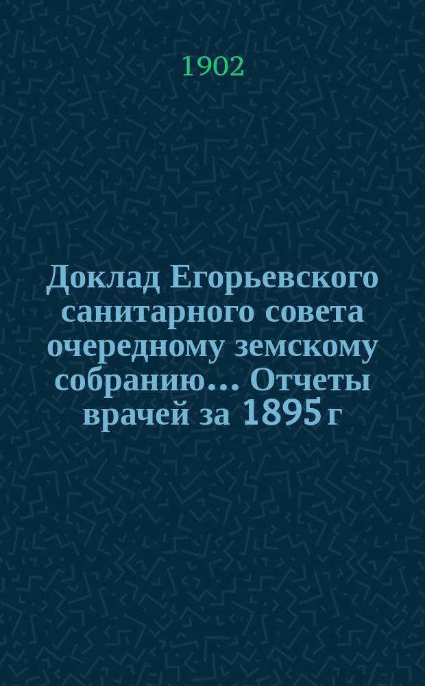 Доклад Егорьевского санитарного совета очередному земскому собранию... Отчеты врачей за 1895 г. и первую половину 1896 г. и сметы их Протоколы Санитарного совета 1895/96 г. и приложения к ним. ... 1902 г.