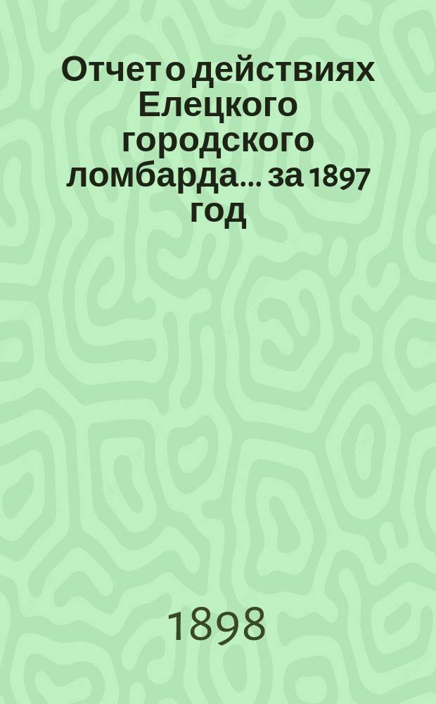 Отчет о действиях Елецкого городского ломбарда... ... за 1897 год