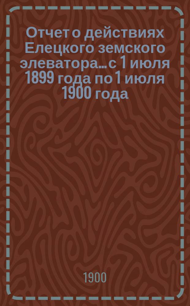 Отчет о действиях Елецкого земского элеватора... с 1 июля 1899 года по 1 июля 1900 года