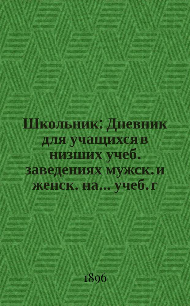 Школьник : Дневник для учащихся в низших учеб. заведениях мужск. и женск. на ... учеб. г. : С двумя прил.: 1) Сборник употребительнейших нар. гимнов и песен. 2) Справочный орфографический словарь (под "Руковод." акад. Грота)