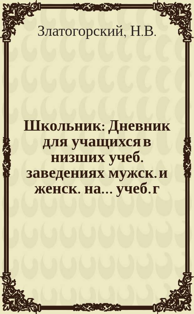 Школьник : Дневник для учащихся в низших учеб. заведениях мужск. и женск. на ... учеб. г. : С прил.: Метрич. система мер (по Гебелю и др.)