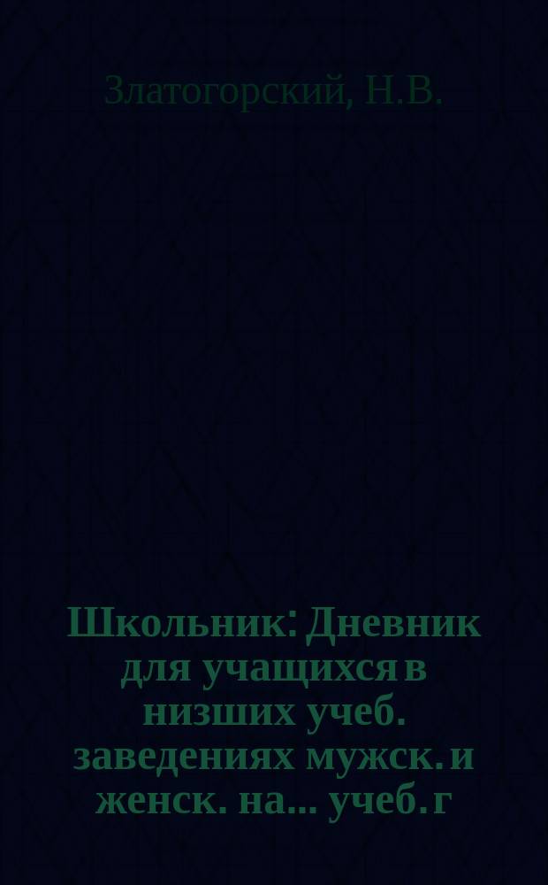 Школьник : Дневник для учащихся в низших учеб. заведениях мужск. и женск. на ... учеб. г. : С прил.: портр. рус. писателей