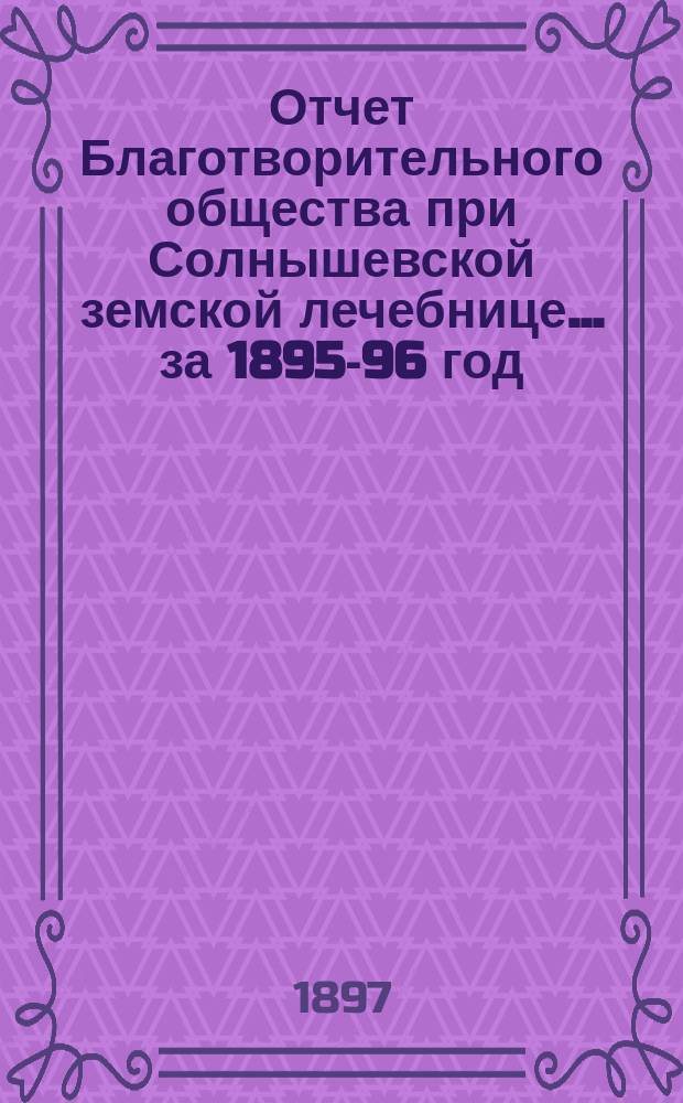 Отчет Благотворительного общества при Солнышевской земской лечебнице... ... за 1895-96 год