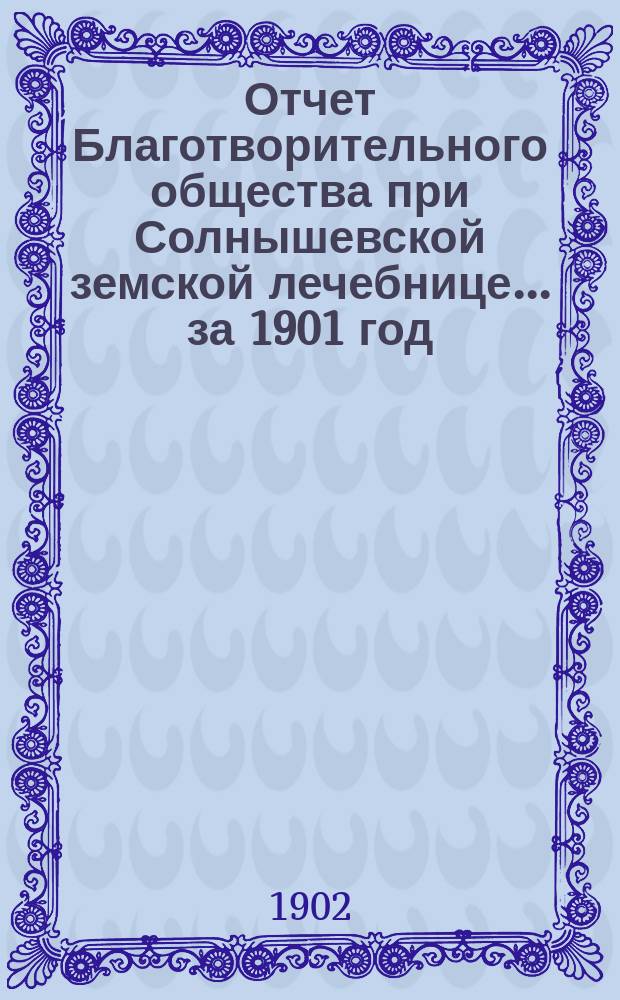 Отчет Благотворительного общества при Солнышевской земской лечебнице... ... за 1901 год