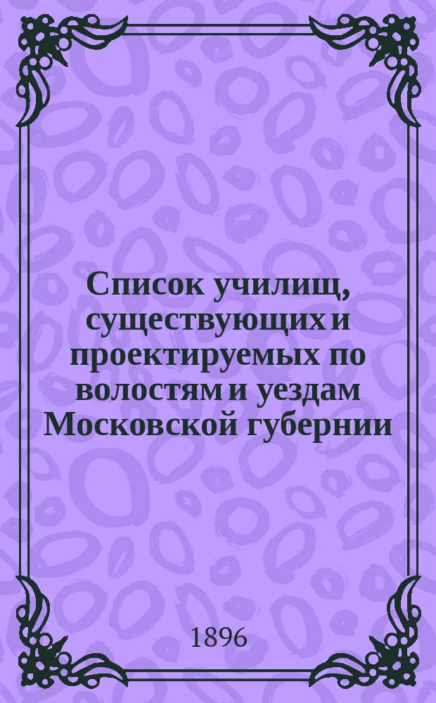 Список училищ, существующих и проектируемых по волостям и уездам Московской губернии...