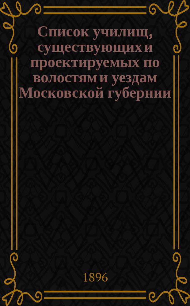 Список училищ, существующих и проектируемых по волостям и уездам Московской губернии... Апрель 1896 года