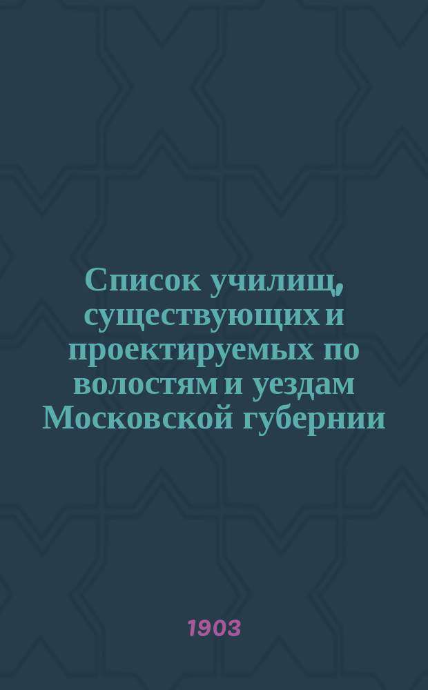 Список училищ, существующих и проектируемых по волостям и уездам Московской губернии... По данным за 1902 год