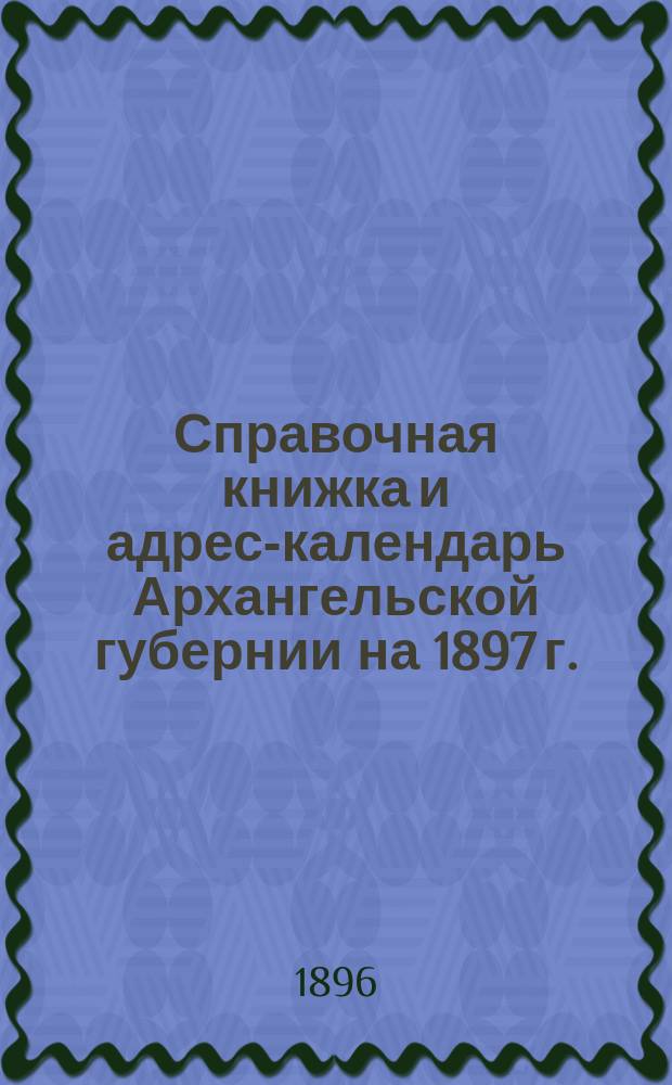 Справочная книжка и адрес-календарь Архангельской губернии на 1897 г.