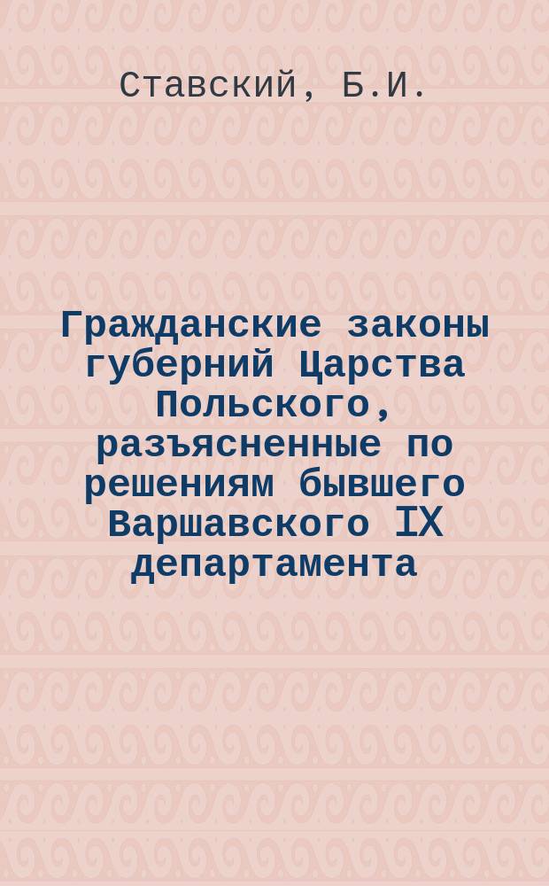 Гражданские законы губерний Царства Польского, разъясненные по решениям бывшего Варшавского IX департамента (1842-1875) и Гражданского кассационного департамента (1876-1895) Правительствующего сената, со всеми позднейшими изменениями и дополнениями : В 2-х т. : Изд. неофиц