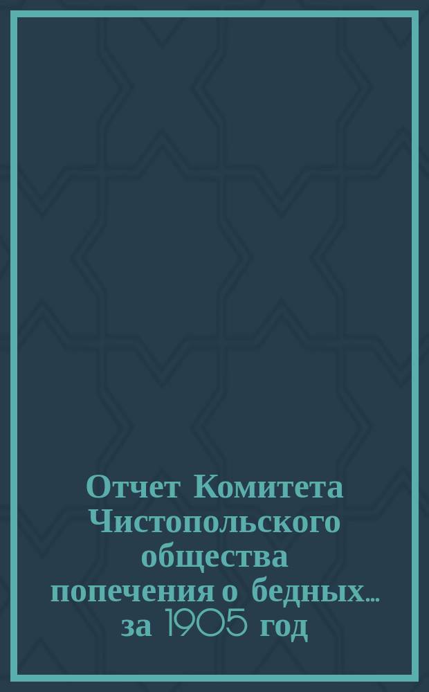 Отчет Комитета Чистопольского общества попечения о бедных... за 1905 год