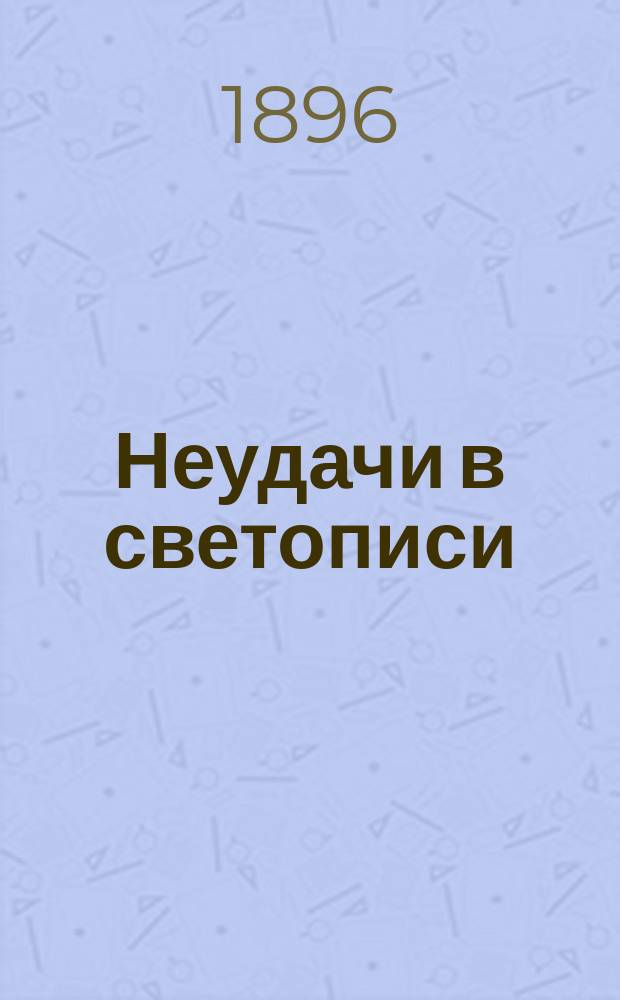 Неудачи в светописи : Указания для начинающих и любителей светописи способов предупреждения и устранения неудач при фотографировании