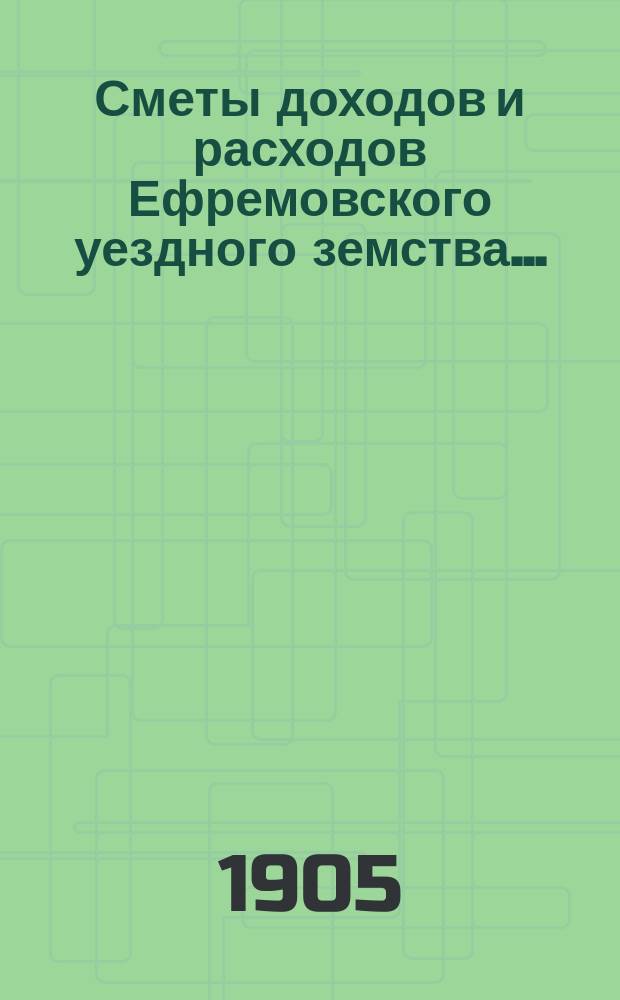 Сметы доходов и расходов Ефремовского уездного земства.. : [С прил.]. ... на 1905 год