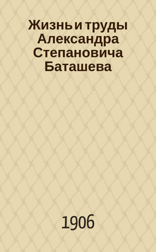 Жизнь и труды Александра Степановича Баташева : [Сборник материалов. 1]-. [4] : Сохранивш. письма, не вошедшие в предыдущие издания
