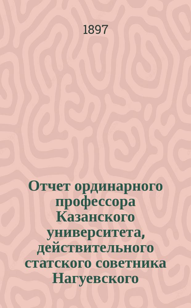 Отчет ординарного профессора Казанского университета, действительного статского советника Нагуевского, о письменных работах по латинскому языку, исполненных учениками VIII класса и посторонними лицами на испытаниях зрелости, в 9 гимназиях Казанского учебного округа, в 1897 году