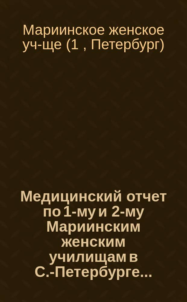 Медицинский отчет по 1-му и 2-му Мариинским женским училищам в С.-Петербурге...