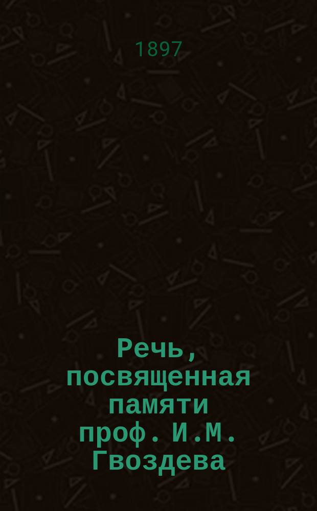Речь, посвященная памяти проф. И.М. Гвоздева : (Чит. в заседании О-ва 1896 г.)