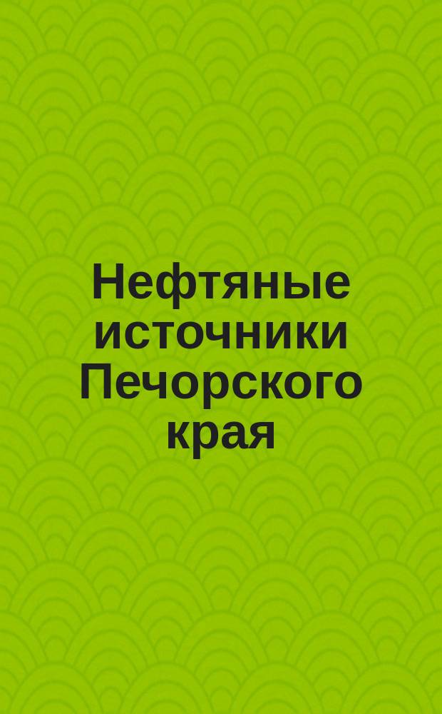 [Нефтяные источники Печорского края