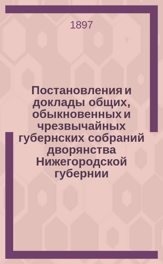 Постановления и доклады [общих, обыкновенных и чрезвычайных губернских собраний] дворянства Нижегородской губернии