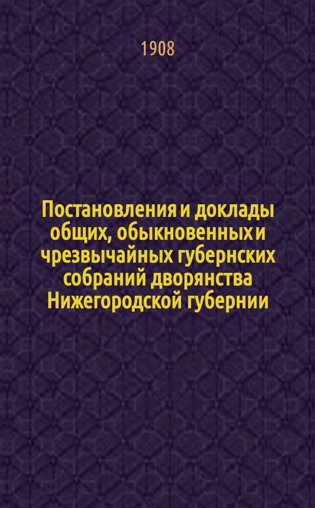 Постановления и доклады [общих, обыкновенных и чрезвычайных губернских собраний] дворянства Нижегородской губернии. ... 3-4 февраля и 15-19 декабря 1907 года