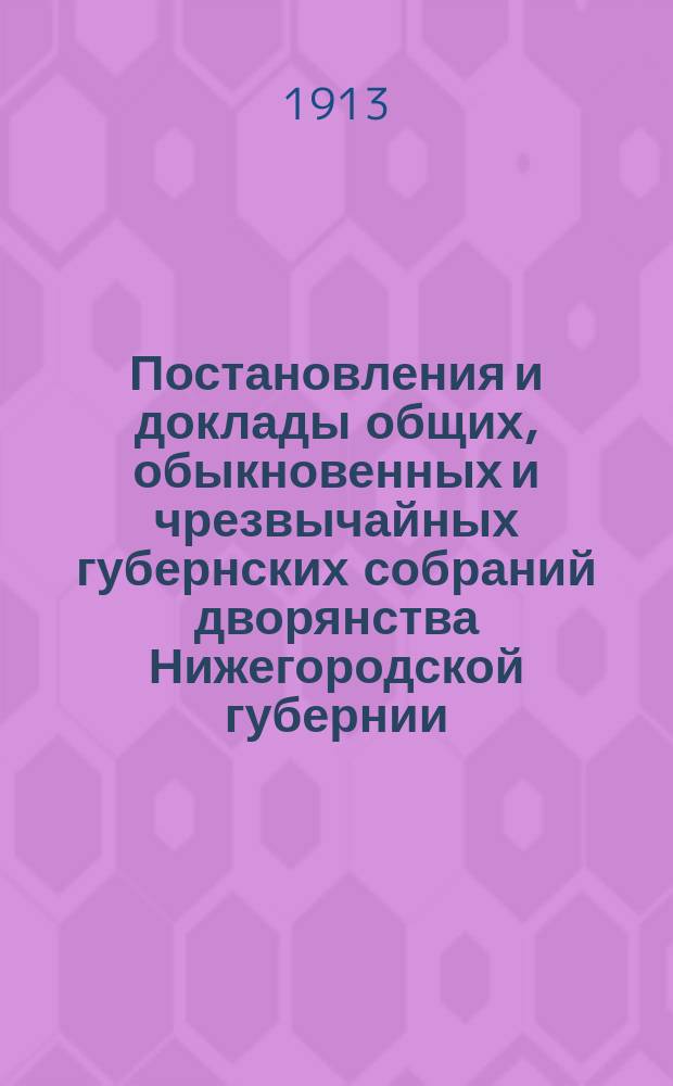 Постановления и доклады [общих, обыкновенных и чрезвычайных губернских собраний] дворянства Нижегородской губернии. ... 8 августа и 19 и 20 декабря 1912 г.