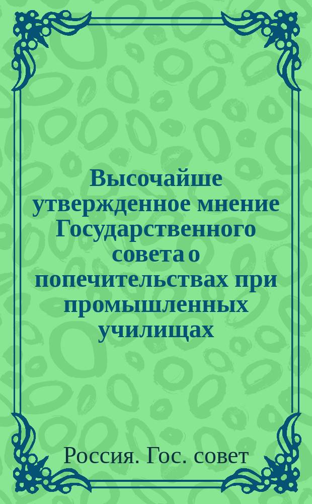Высочайше утвержденное мнение Государственного совета о попечительствах при промышленных училищах : Утв. 24 апр. 1895 г.