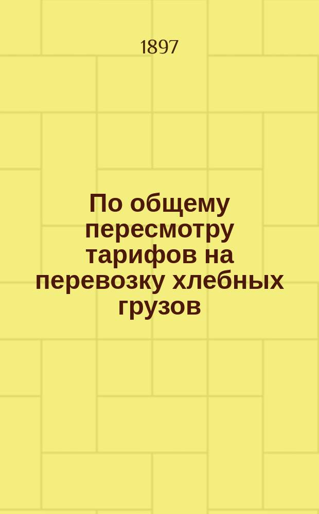 По общему пересмотру тарифов на перевозку хлебных грузов : Изложение дела. Справки. Соображения. Заключение : В Совет по тарифным делам