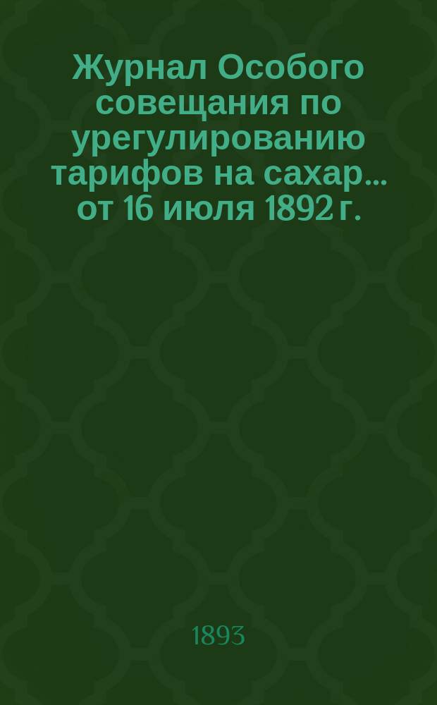 Журнал Особого совещания по урегулированию тарифов на сахар... ... от 16 июля 1892 г.