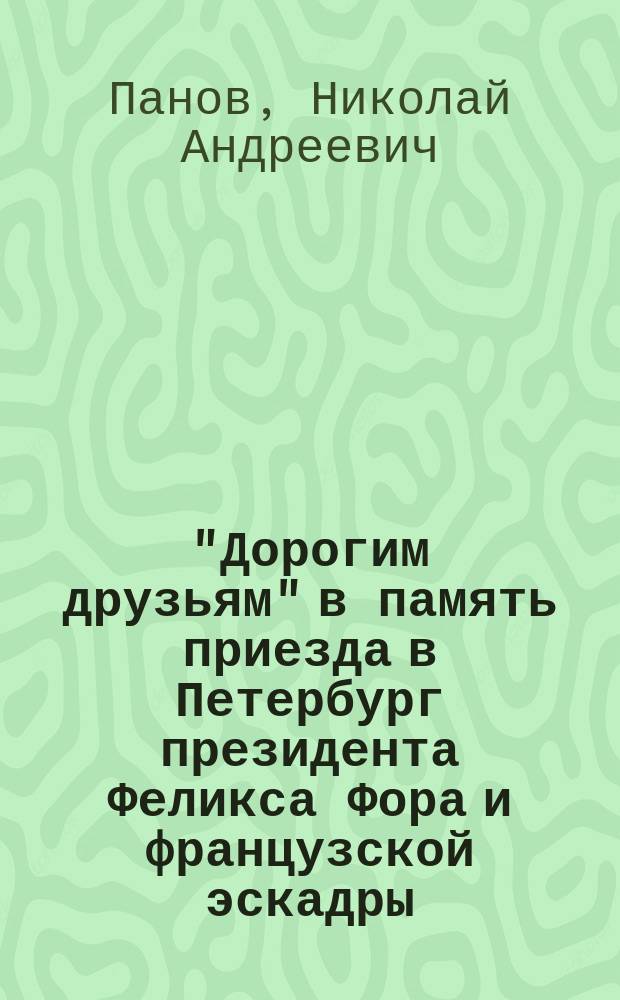 "Дорогим друзьям" в память приезда в Петербург президента Феликса Фора и французской эскадры : Август 1897 г
